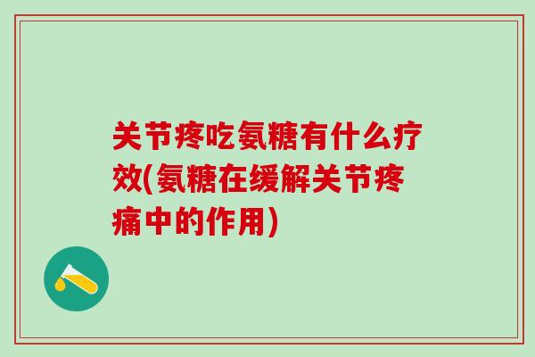 关节疼吃氨糖有什么疗效(氨糖在缓解关节疼痛中的作用)