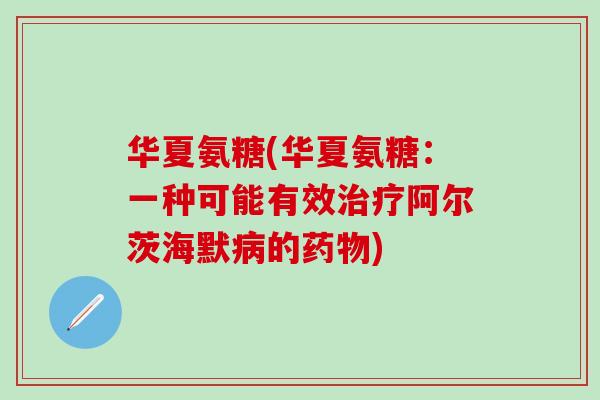 华夏氨糖(华夏氨糖：一种可能有效治疗阿尔茨海默病的药物)