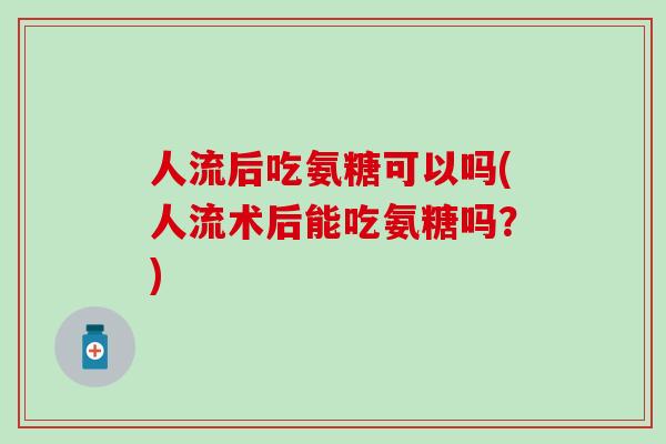 人流后吃氨糖可以吗(人流术后能吃氨糖吗？)
