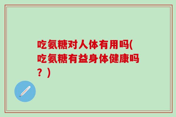 吃氨糖对人体有用吗(吃氨糖有益身体健康吗？)