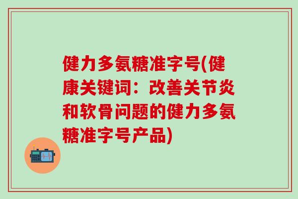 健力多氨糖准字号(健康关键词：改善关节炎和软骨问题的健力多氨糖准字号产品)
