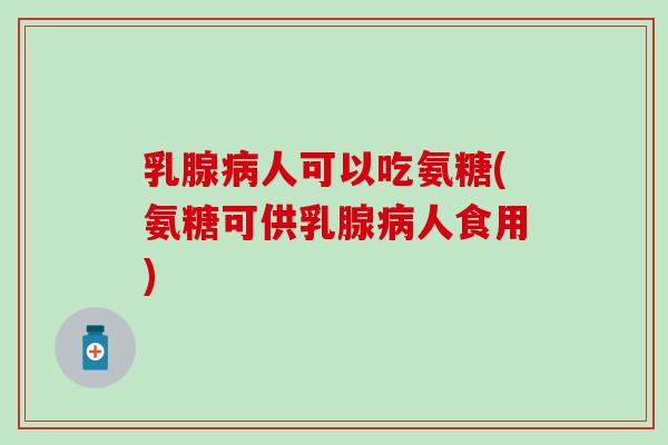 乳腺病人可以吃氨糖(氨糖可供乳腺病人食用)