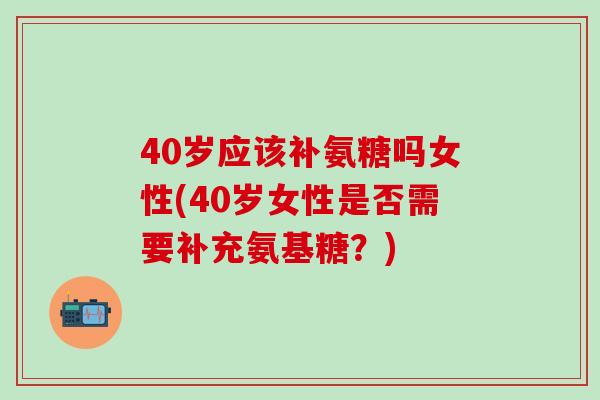 40岁应该补氨糖吗女性(40岁女性是否需要补充氨基糖？)