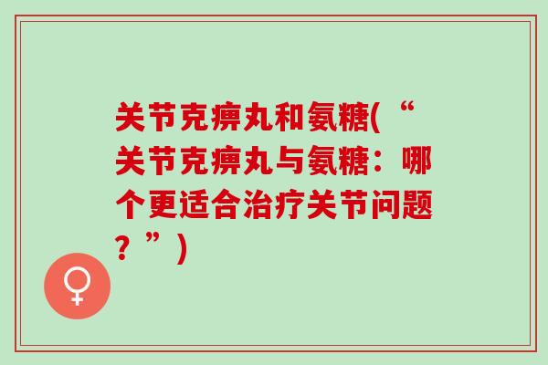 关节克痹丸和氨糖(“关节克痹丸与氨糖：哪个更适合治疗关节问题？”)