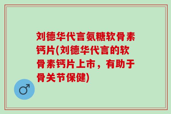 刘德华代言氨糖软骨素钙片(刘德华代言的软骨素钙片上市，有助于骨关节保健)
