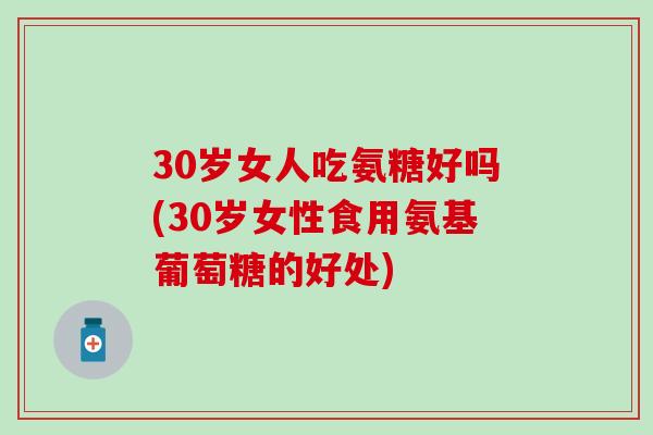 30岁女人吃氨糖好吗(30岁女性食用氨基葡萄糖的好处)