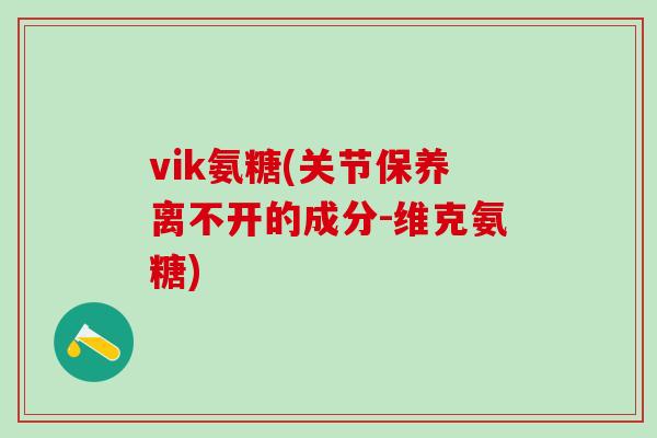 vik氨糖(关节保养离不开的成分-维克氨糖)