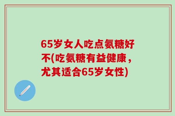 65岁女人吃点氨糖好不(吃氨糖有益健康，尤其适合65岁女性)
