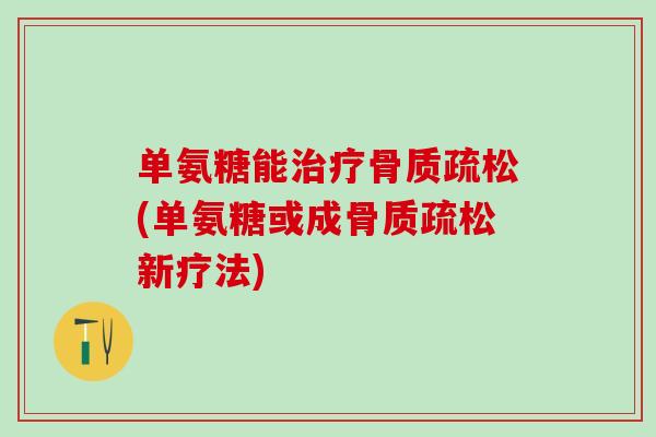 单氨糖能治疗骨质疏松(单氨糖或成骨质疏松新疗法)