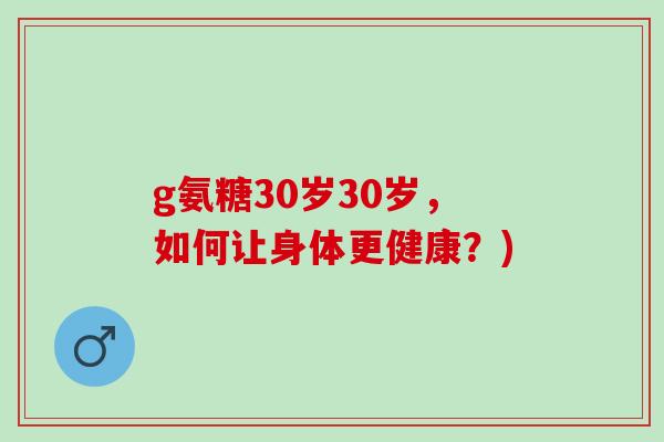g氨糖30岁30岁，如何让身体更健康？)