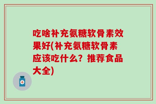吃啥补充氨糖软骨素效果好(补充氨糖软骨素应该吃什么？推荐食品大全)