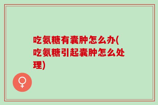 吃氨糖有囊肿怎么办(吃氨糖引起囊肿怎么处理)