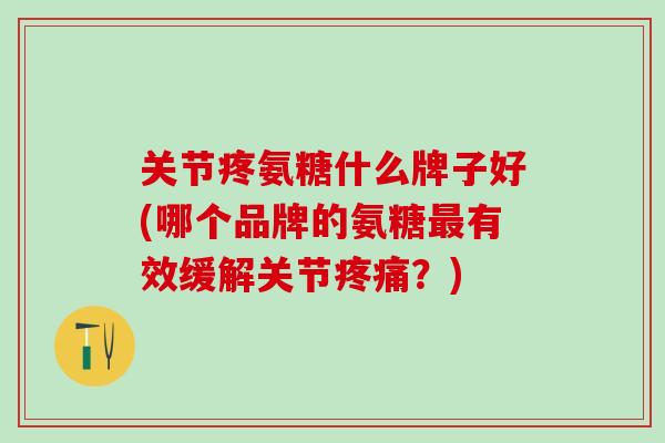 关节疼氨糖什么牌子好(哪个品牌的氨糖最有效缓解关节疼痛？)