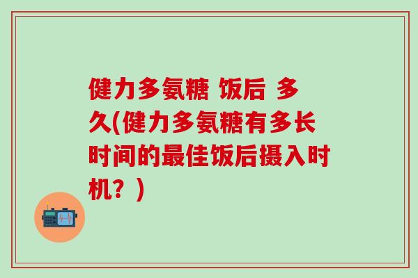 健力多氨糖 饭后 多久(健力多氨糖有多长时间的最佳饭后摄入时机？)