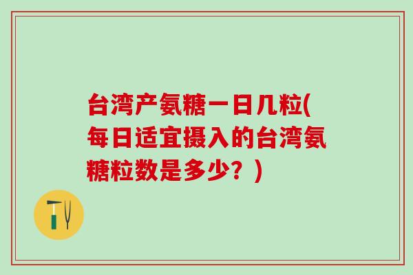 台湾产氨糖一日几粒(每日适宜摄入的台湾氨糖粒数是多少？)