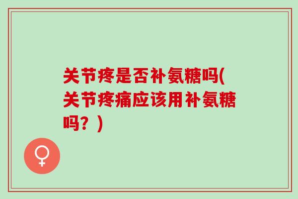 关节疼是否补氨糖吗(关节疼痛应该用补氨糖吗？)