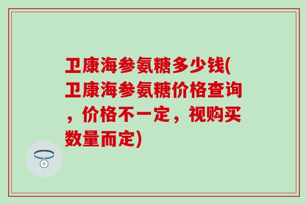卫康海参氨糖多少钱(卫康海参氨糖价格查询，价格不一定，视购买数量而定)