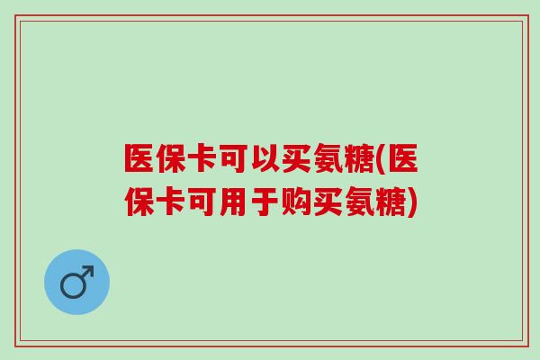 医保卡可以买氨糖(医保卡可用于购买氨糖)