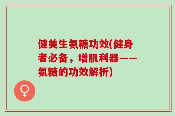 健美生氨糖功效(健身者必备，增肌利器——氨糖的功效解析)