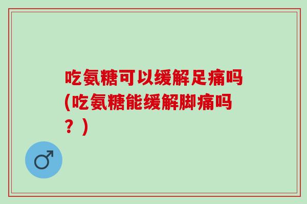 吃氨糖可以缓解足痛吗(吃氨糖能缓解脚痛吗？)