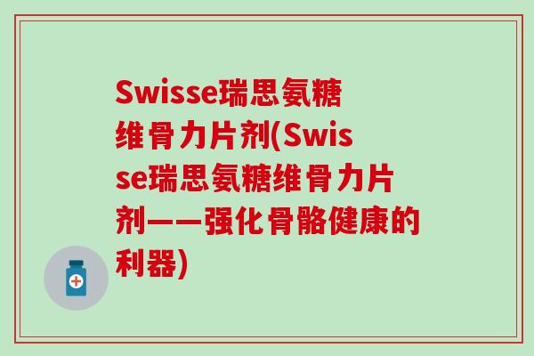 Swisse瑞思氨糖维骨力片剂(Swisse瑞思氨糖维骨力片剂——强化骨骼健康的利器)