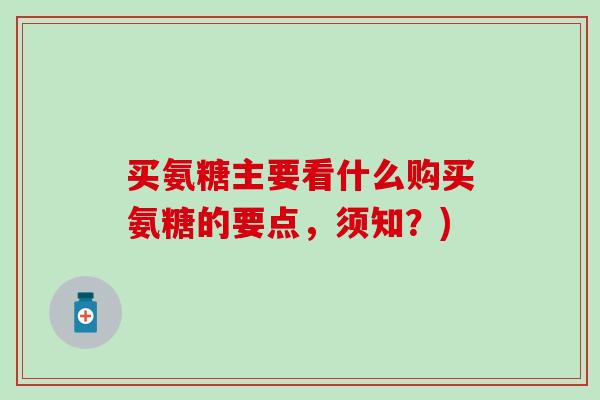 买氨糖主要看什么购买氨糖的要点，须知？)