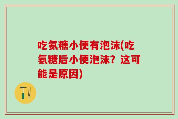 吃氨糖小便有泡沫(吃氨糖后小便泡沫？这可能是原因)