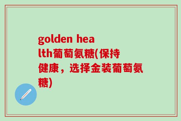 golden health葡萄氨糖(保持健康，选择金装葡萄氨糖)