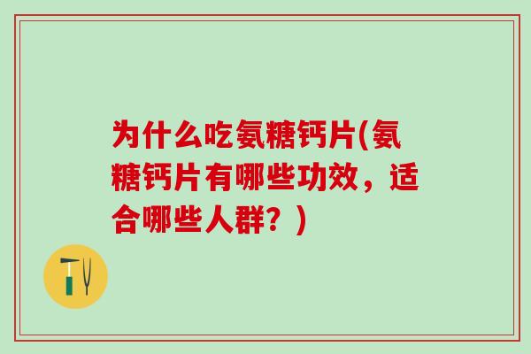 为什么吃氨糖钙片(氨糖钙片有哪些功效，适合哪些人群？)