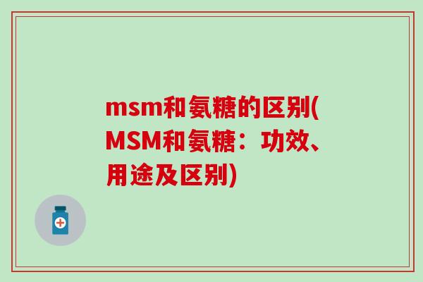 msm和氨糖的区别(MSM和氨糖：功效、用途及区别)