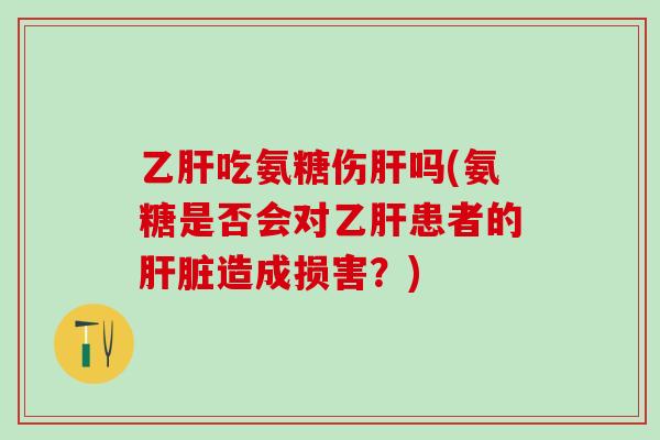 乙肝吃氨糖伤肝吗(氨糖是否会对乙肝患者的肝脏造成损害？)