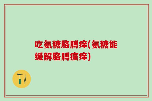 吃氨糖胳膊痒(氨糖能缓解胳膊瘙痒)
