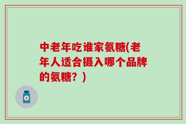 中老年吃谁家氨糖(老年人适合摄入哪个品牌的氨糖？)