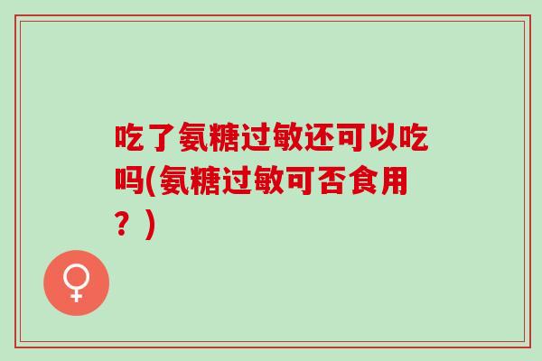 吃了氨糖过敏还可以吃吗(氨糖过敏可否食用？)