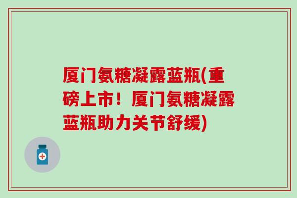 厦门氨糖凝露蓝瓶(重磅上市！厦门氨糖凝露蓝瓶助力关节舒缓)