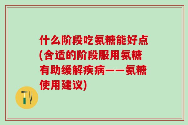 什么阶段吃氨糖能好点(合适的阶段服用氨糖有助缓解疾病——氨糖使用建议)