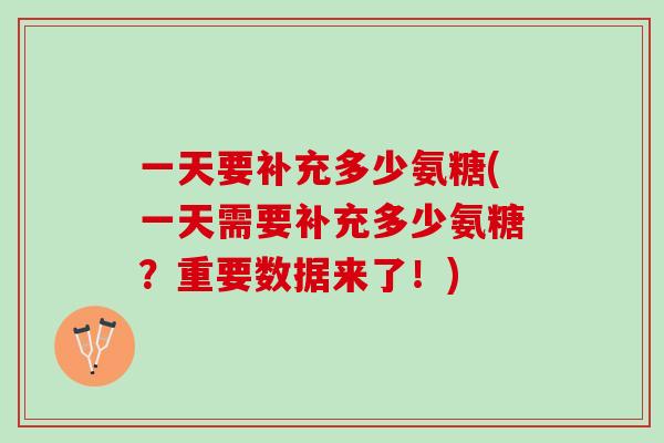 一天要补充多少氨糖(一天需要补充多少氨糖？重要数据来了！)