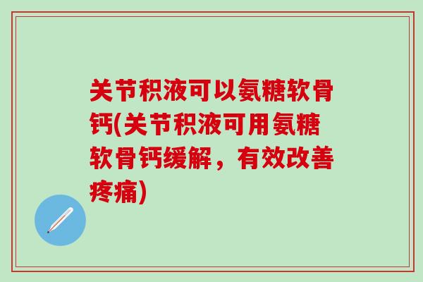 关节积液可以氨糖软骨钙(关节积液可用氨糖软骨钙缓解，有效改善疼痛)