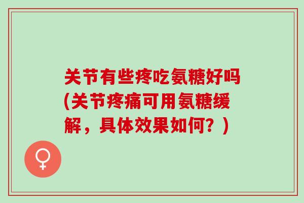 关节有些疼吃氨糖好吗(关节疼痛可用氨糖缓解，具体效果如何？)