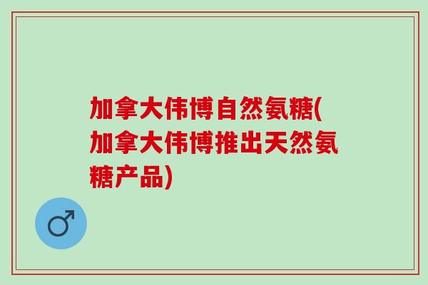 加拿大伟博自然氨糖(加拿大伟博推出天然氨糖产品)