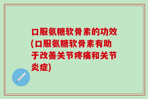 口服氨糖软骨素的功效(口服氨糖软骨素有助于改善关节疼痛和关节炎症)