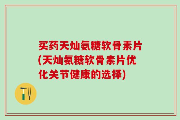 买药天灿氨糖软骨素片(天灿氨糖软骨素片优化关节健康的选择)