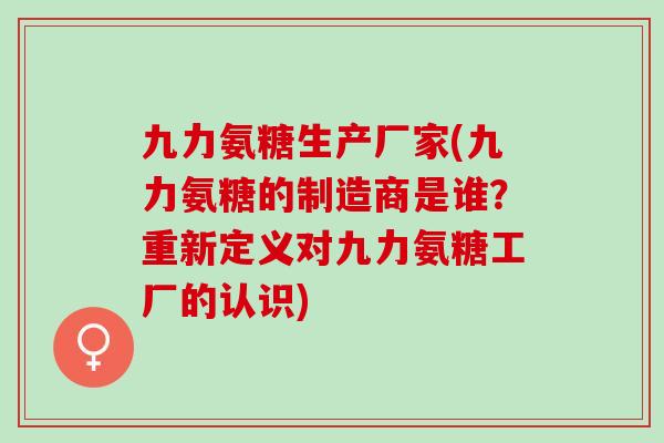 九力氨糖生产厂家(九力氨糖的制造商是谁？重新定义对九力氨糖工厂的认识)
