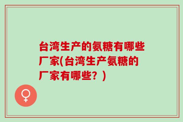 台湾生产的氨糖有哪些厂家(台湾生产氨糖的厂家有哪些？)