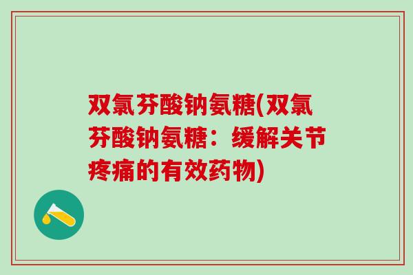 双氯芬酸钠氨糖(双氯芬酸钠氨糖：缓解关节疼痛的有效药物)
