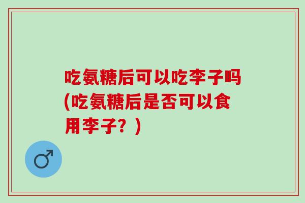 吃氨糖后可以吃李子吗(吃氨糖后是否可以食用李子？)