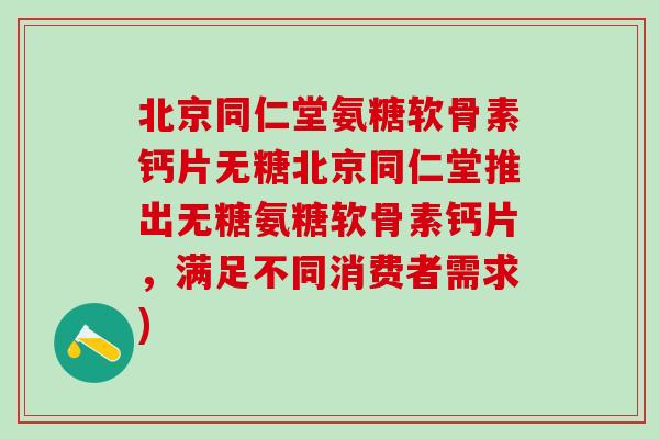 北京同仁堂氨糖软骨素钙片无糖北京同仁堂推出无糖氨糖软骨素钙片，满足不同消费者需求)