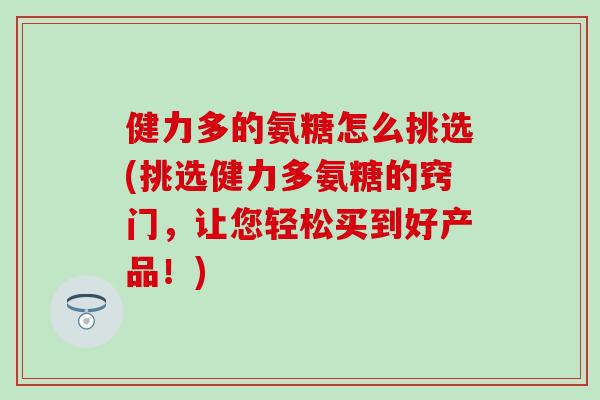健力多的氨糖怎么挑选(挑选健力多氨糖的窍门，让您轻松买到好产品！)