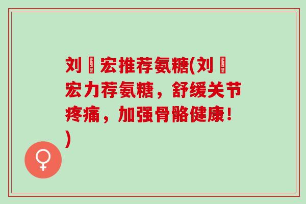 刘畊宏推荐氨糖(刘畊宏力荐氨糖，舒缓关节，加强骨骼健康！)