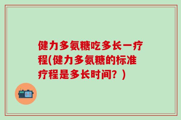 健力多氨糖吃多长一疗程(健力多氨糖的标准疗程是多长时间？)